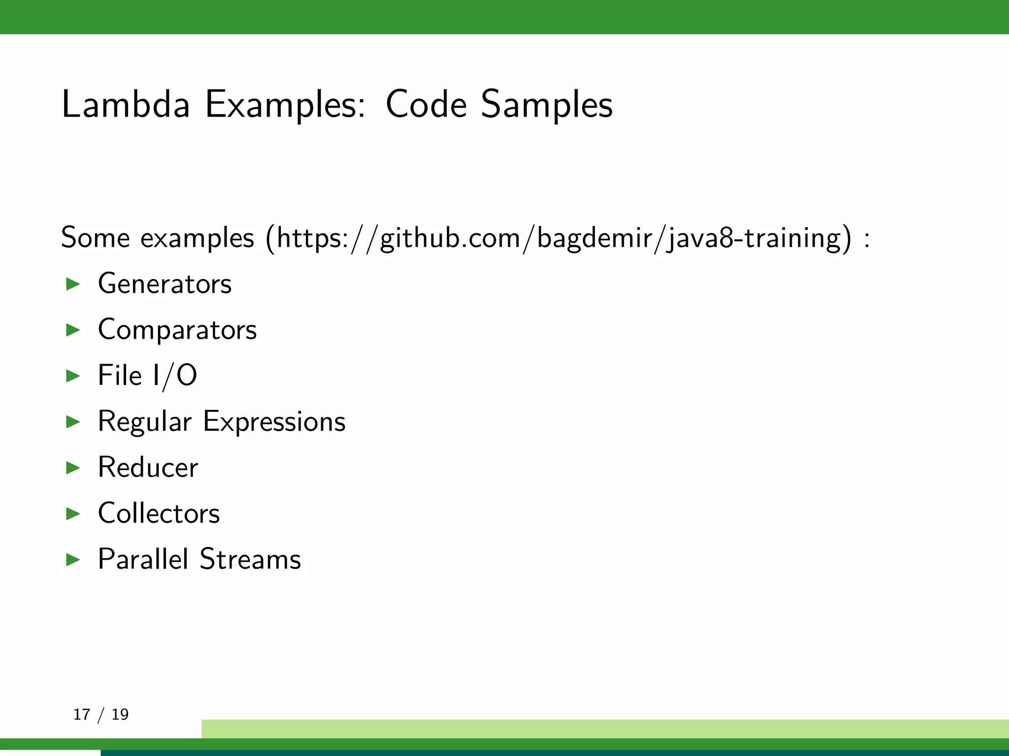 Lambda Examples: Code Samples
Some examples (https://github.com/bagdemir/java8-training) :
Generators
Comparators
File I/O
Regular Expressions
Reducer
Collectors
Parallel Streams
17 / 19
 
