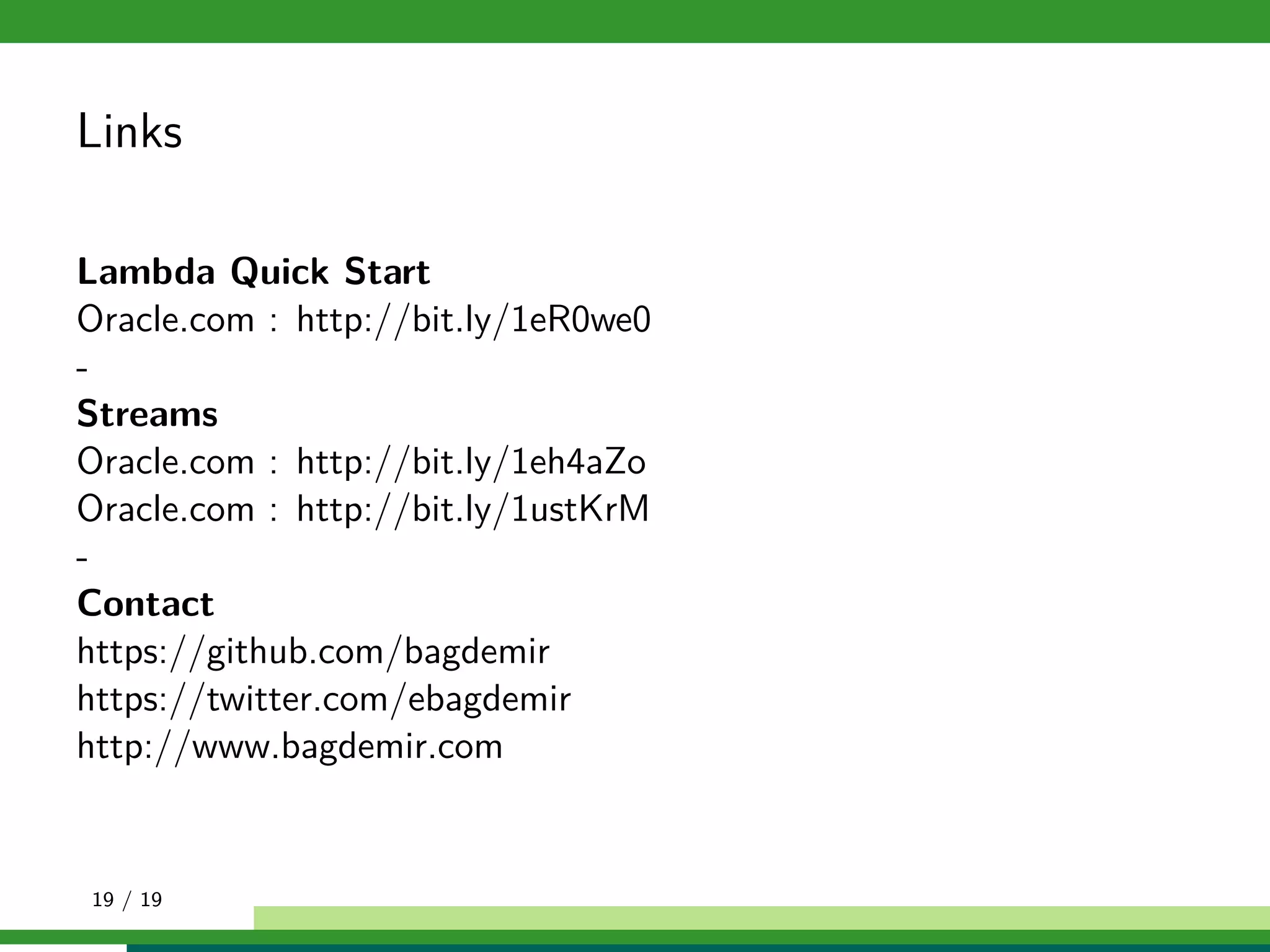 Links
Lambda Quick Start
Oracle.com : http://bit.ly/1eR0we0
-
Streams
Oracle.com : http://bit.ly/1eh4aZo
Oracle.com : http://bit.ly/1ustKrM
-
Contact
https://github.com/bagdemir
https://twitter.com/ebagdemir
http://www.bagdemir.com
19 / 19
 