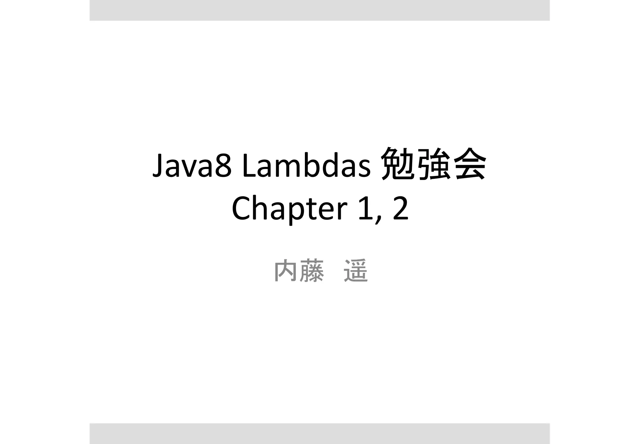 Java8 Lambdas 勉強会
Chapter 1, 2
内藤 遥
 