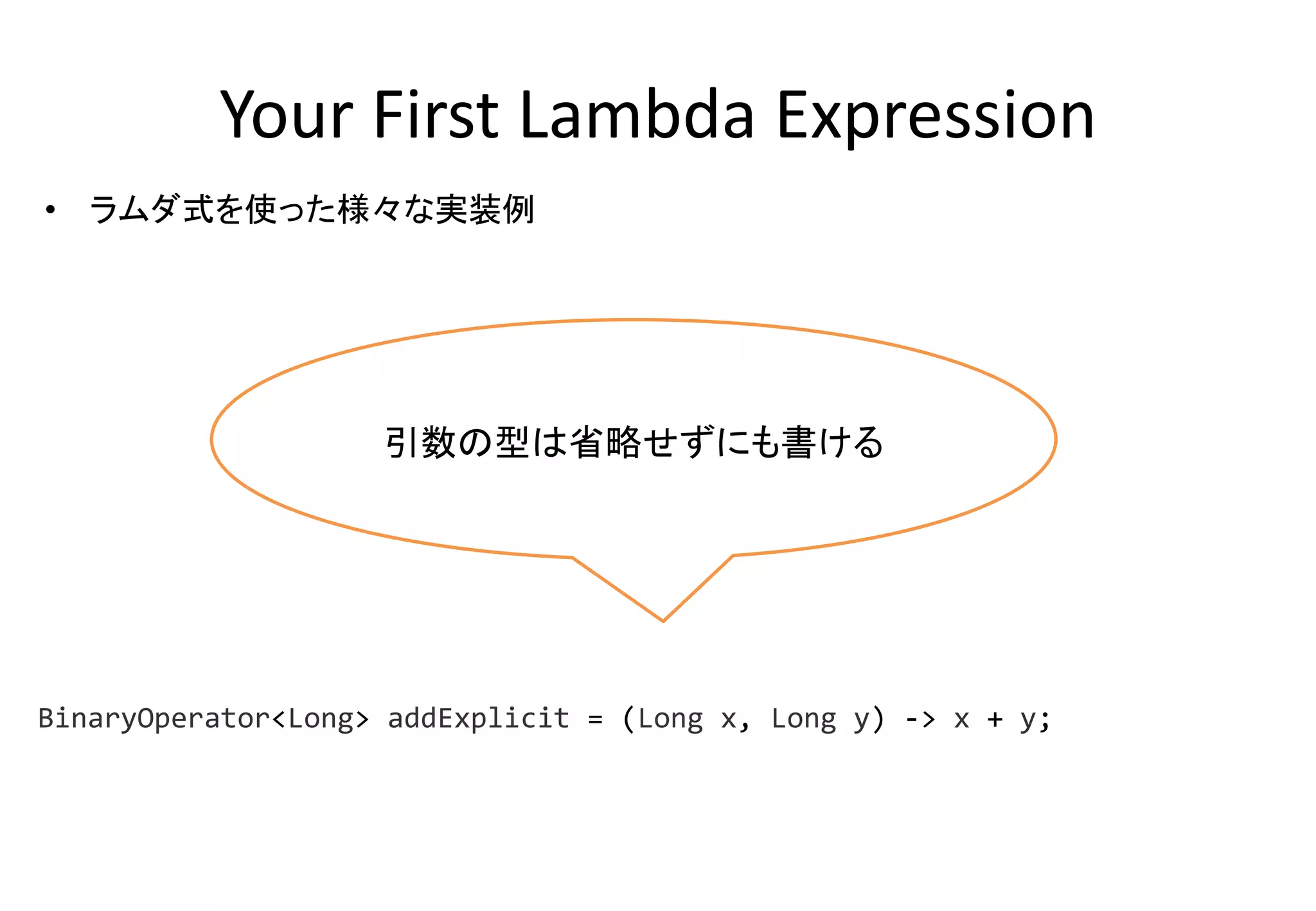 Your First Lambda Expression
• ラムダ式を使った様々な実装例
引数の型は省略せずにも書ける
BinaryOperator<Long> addExplicit = (Long x, Long y) -> x + y;
 
