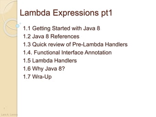 Lambda Expressions pt1
1.1 Getting Started with Java 8
1.2 Java 8 References
1.3 Quick review of Pre-Lambda Handlers
1.4. Functional Interface Annotation
1.5 Lambda Handlers
1.6 Why Java 8?
1.7 Wra-Up
Lars A. Lemos
1
 