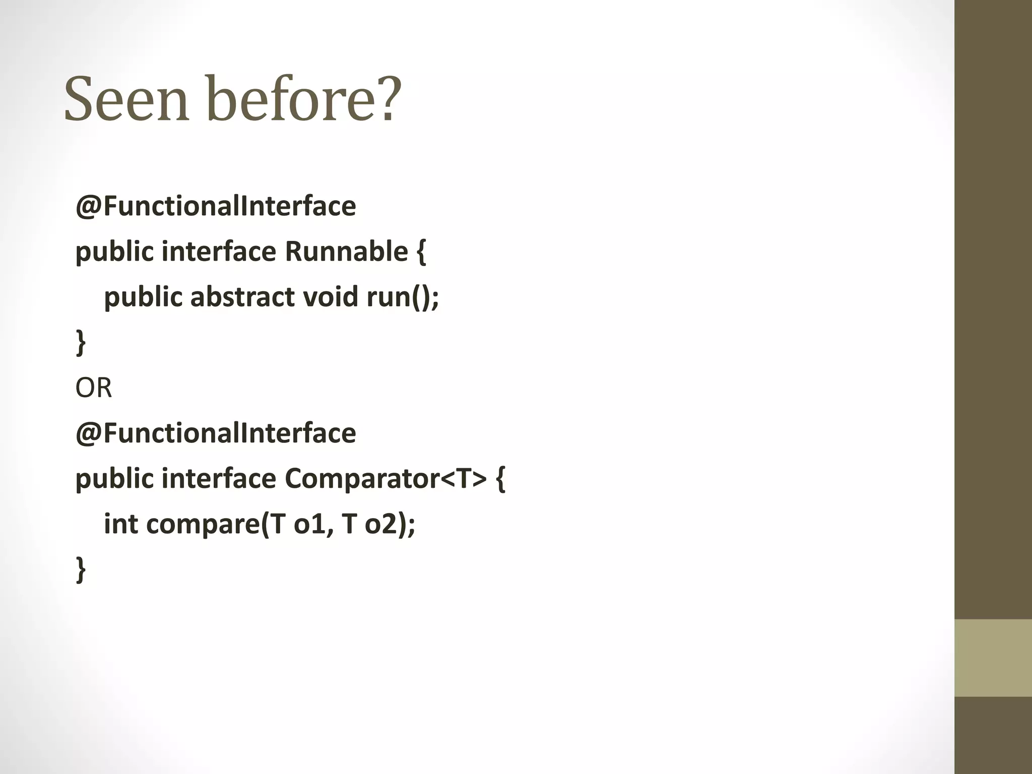 Seen before?
@FunctionalInterface
public interface Runnable {
public abstract void run();
}
OR
@FunctionalInterface
public interface Comparator<T> {
int compare(T o1, T o2);
}
 