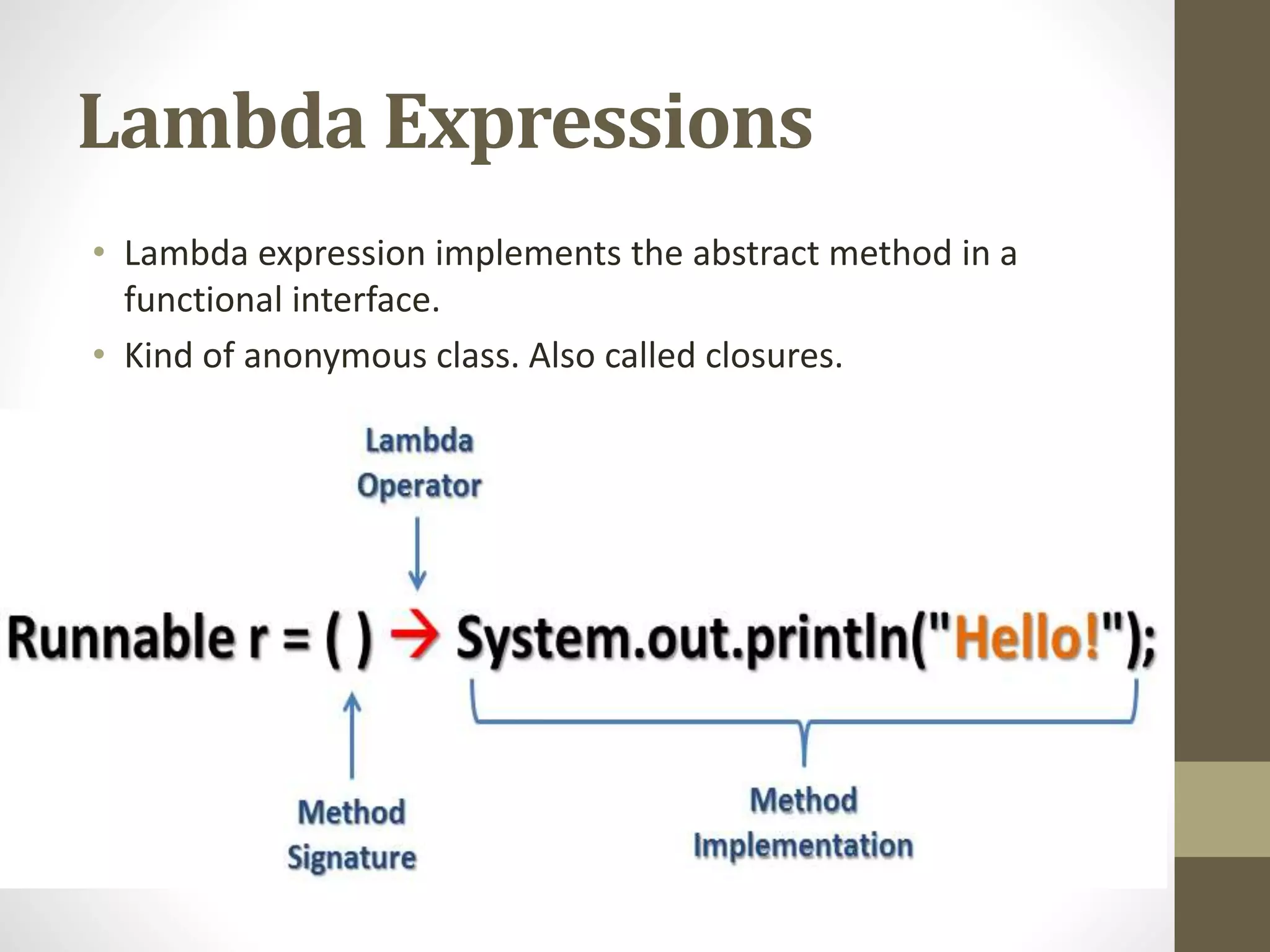 Lambda Expressions
• Lambda expression implements the abstract method in a
functional interface.
• Kind of anonymous class. Also called closures.
 