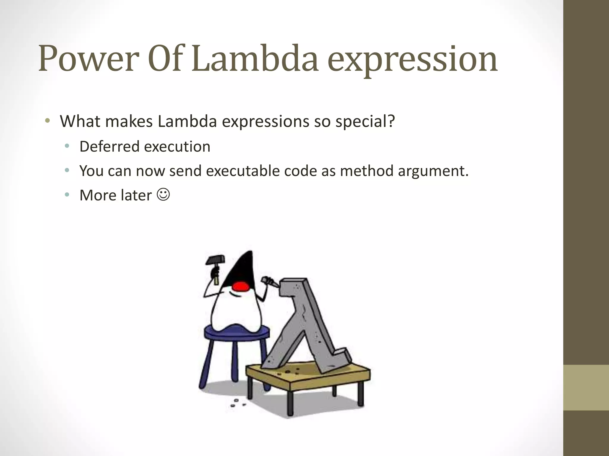 Power Of Lambda expression
• What makes Lambda expressions so special?
• Deferred execution
• You can now send executable code as method argument.
• More later 
 