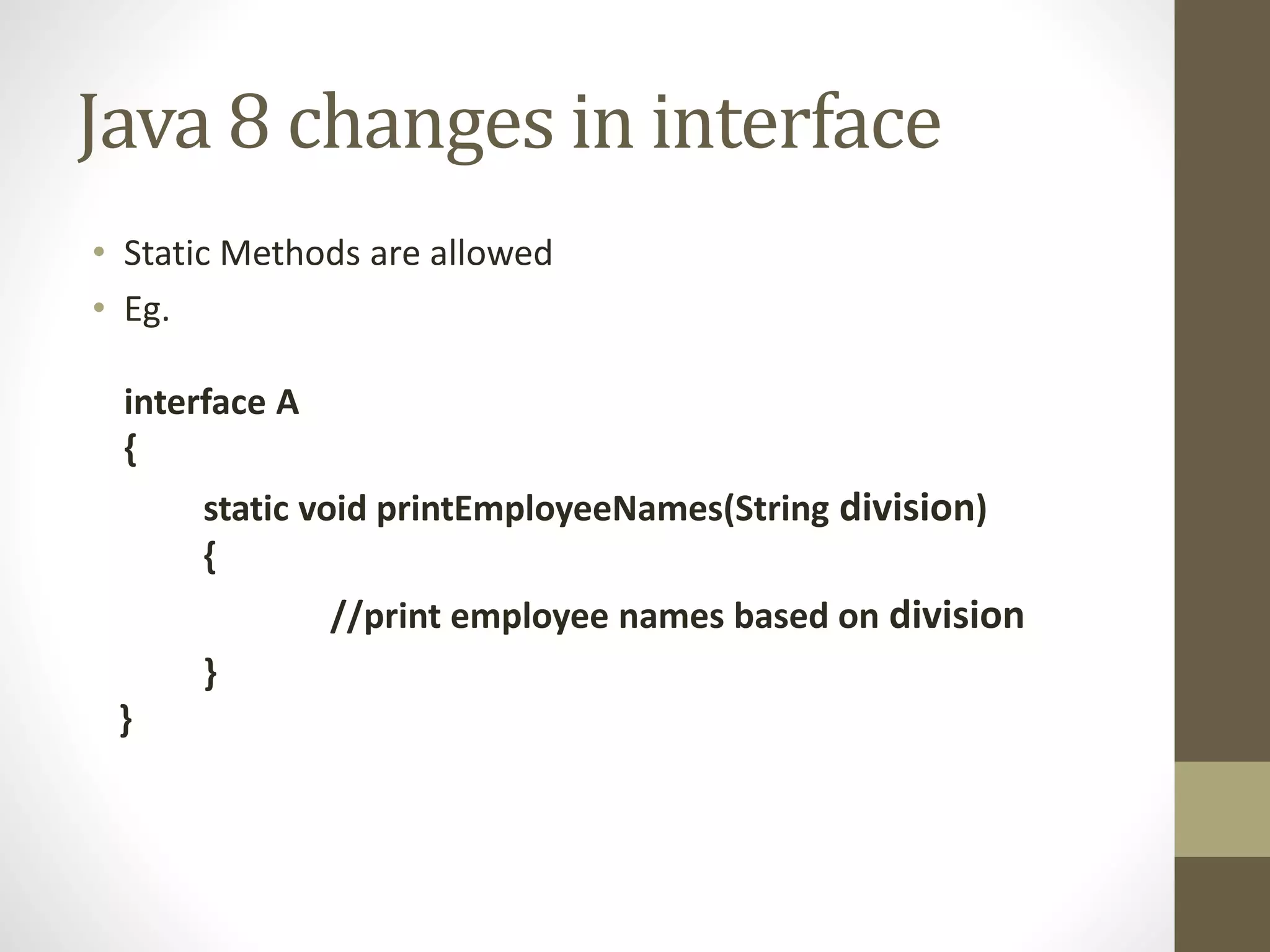 Java 8 changes in interface
• Static Methods are allowed
• Eg.
interface A
{
static void printEmployeeNames(String division)
{
//print employee names based on division
}
}
 