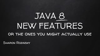 JAVA 8
NEW FEATURES
or the ones you might actually use
Sharon Rozinsky
 