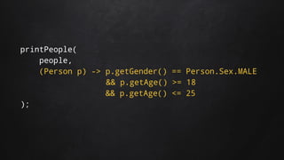 printPeople(
people,
(Person p) -> p.getGender() == Person.Sex.MALE
&& p.getAge() >= 18
&& p.getAge() <= 25
);
 