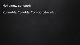 Not a new concept:
Runnable, Callable, Comparator etc...
 