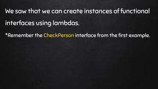 We saw that we can create instances of functional
interfaces using lambdas.
*Remember the CheckPerson interface from the first example.
 