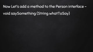 Now Let’s add a method to the Person interface -
void saySomething (String whatToSay)
 
