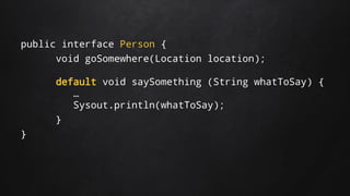 public interface Person {
void goSomewhere(Location location);
default void saySomething (String whatToSay) {
…
Sysout.println(whatToSay);
}
}
 