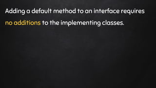 Adding a default method to an interface requires
no additions to the implementing classes.
 