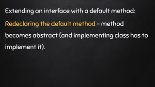Extending an interface with a default method:
Redeclaring the default method - method
becomes abstract (and implementing class has to
implement it).
 