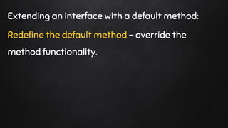 Extending an interface with a default method:
Redefine the default method - override the
method functionality.
 