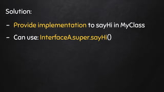 Solution:
- Provide implementation to sayHi in MyClass
- Can use: InterfaceA.super.sayHi()
 