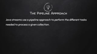 The Pipeline Approach
Java streams use a pipeline approach to perform the different tasks
needed to process a given collection.
 