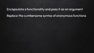 Encapsulate a functionality and pass it as an argument
Replace the cumbersome syntax of anonymous functions
 