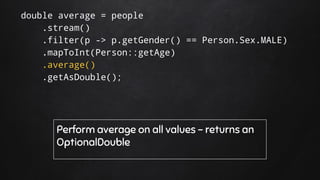 double average = people
.stream()
.filter(p -> p.getGender() == Person.Sex.MALE)
.mapToInt(Person::getAge)
.average()
.getAsDouble();
Perform average on all values - returns an
OptionalDouble
 