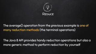 Reduce
The average() operation from the previous example is one of
many reduction methods (the terminal operations)
The Java 8 API provides handy reduction operations but also a
more generic method to perform reduction by yourself
 