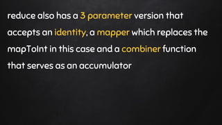 reduce also has a 3 parameter version that
accepts an identity, a mapper which replaces the
mapToInt in this case and a combiner function
that serves as an accumulator
 