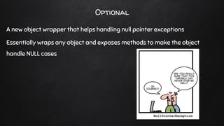 Optional
A new object wrapper that helps handling null pointer exceptions
Essentially wraps any object and exposes methods to make the object
handle NULL cases
 