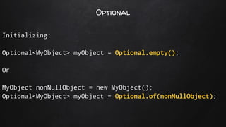 Optional
Initializing:
Optional<MyObject> myObject = Optional.empty();
Or
MyObject nonNullObject = new MyObject();
Optional<MyObject> myObject = Optional.of(nonNullObject);
 