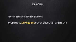 Optional
Perform action if the object is not null:
myObject.ifPresent(System.out::println)
 