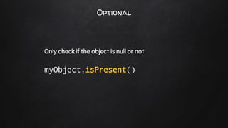 Optional
Only check if the object is null or not
myObject.isPresent()
 