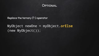 Optional
Replace the ternary (? :) operator
MyObject newOne = myObject.orElse
(new MyObject());
 