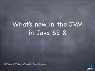 ©2011 Azul Systems, Inc.	
 	
 	
 	
 	
 	
What’s new in the JVM
in Java SE 8
Gil Tene, CTO & co-Founder, Azul Systems
 
