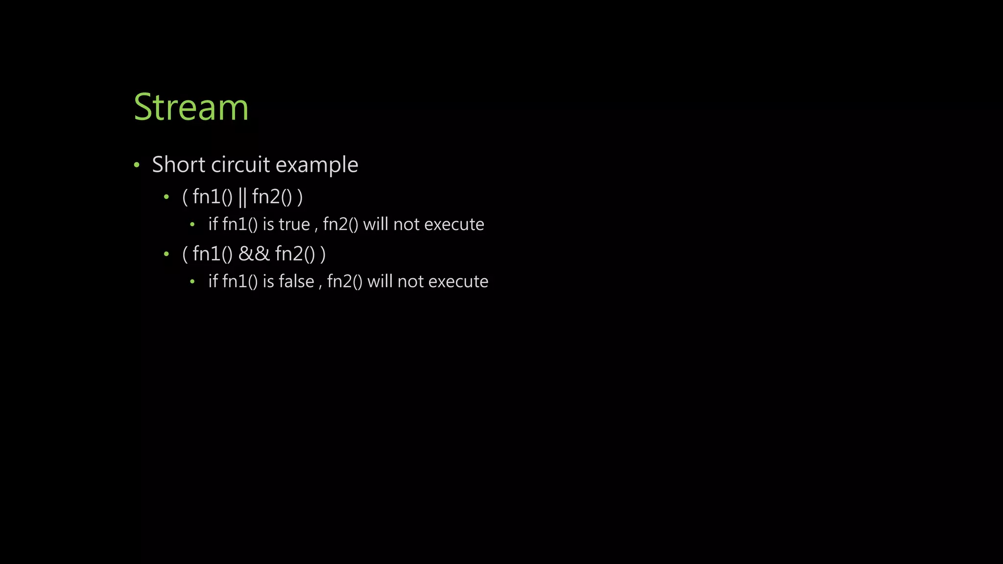 Stream
• Short circuit example
• ( fn1() || fn2() )
• if fn1() is true , fn2() will not execute
• ( fn1() && fn2() )
• if fn1() is false , fn2() will not execute
 