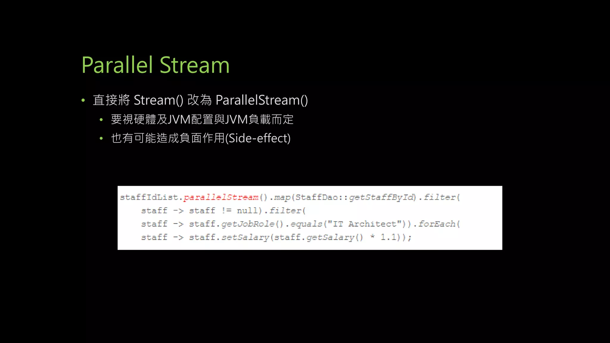 Parallel Stream
• 直接將 Stream() 改為 ParallelStream()
• 要視硬體及JVM配置與JVM負載而定
• 也有可能造成負面作用(Side-effect)
 