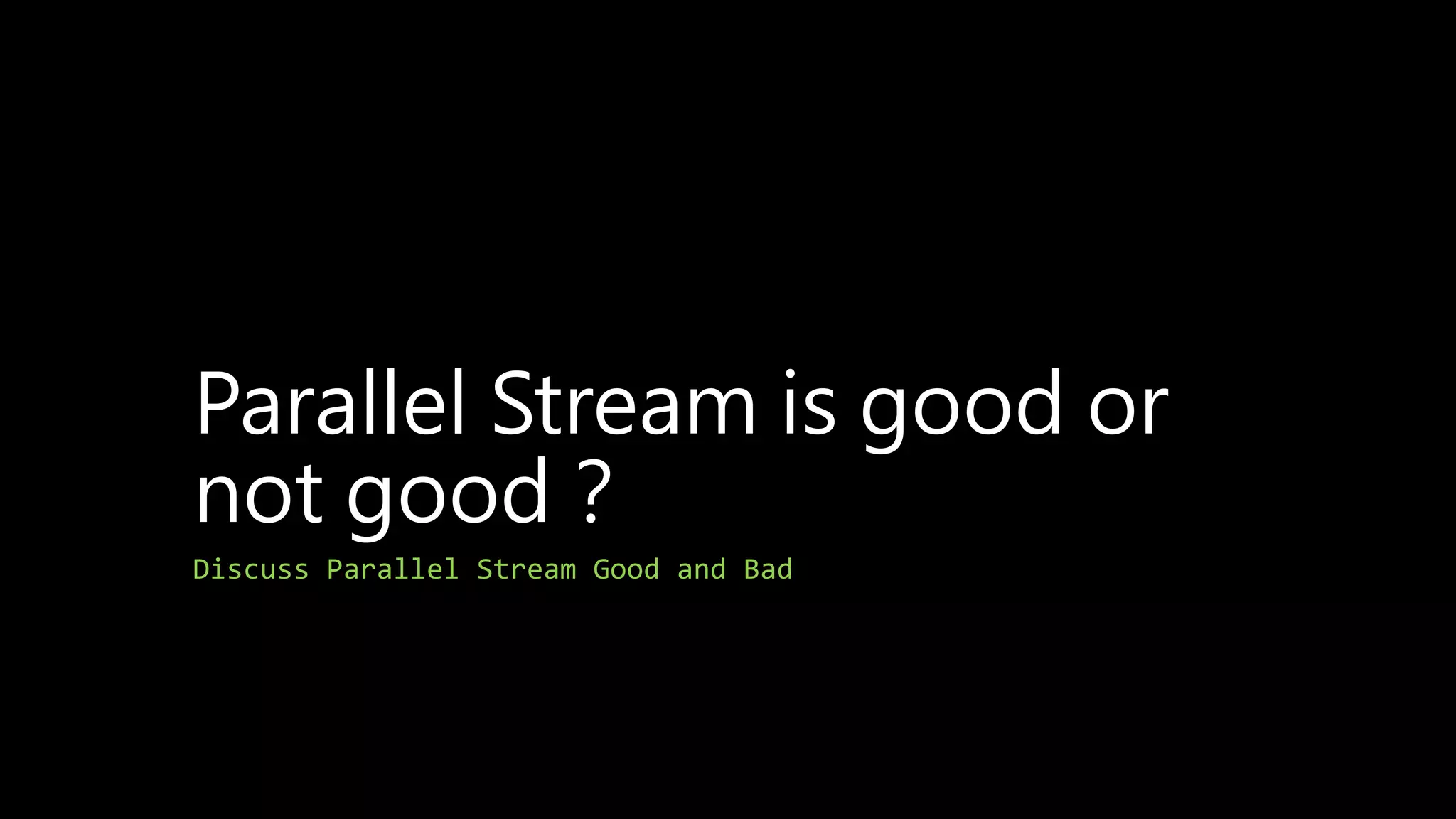 Parallel Stream is good or
not good？
Discuss Parallel Stream Good and Bad
 