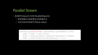Parallel Stream
• 直接將 Stream() 改為 ParallelStream()
• 要視硬體及JVM配置與JVM負載而定
• 也有可能造成負面作用(Side-effect)
 