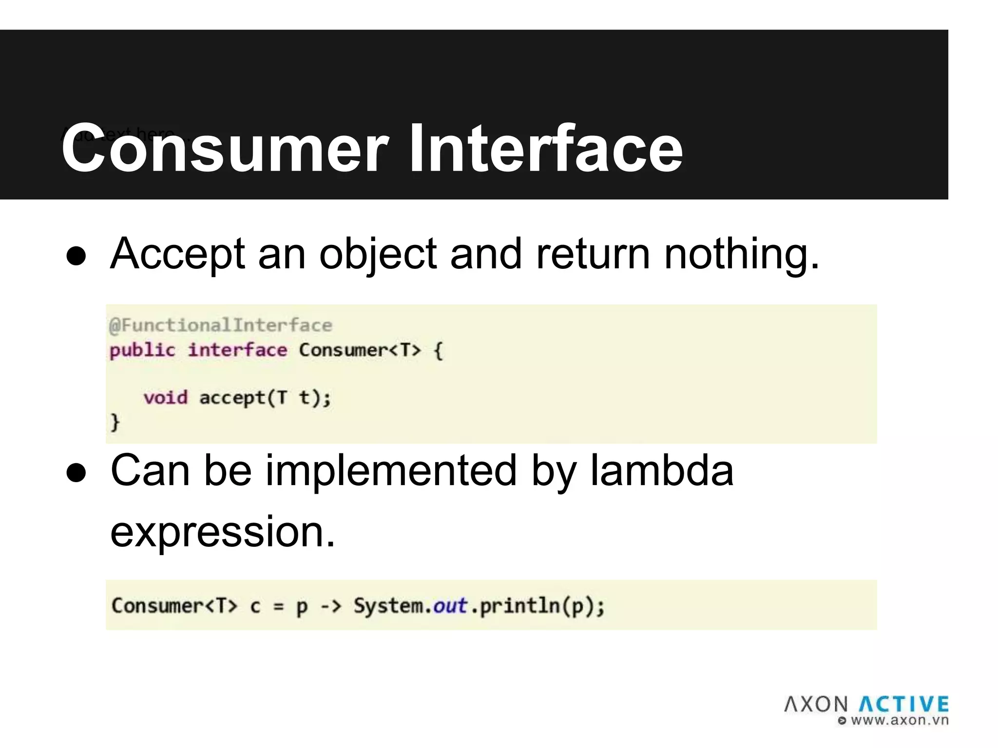 ● Accept an object and return nothing.
● Can be implemented by lambda
expression.
Add text here...
Consumer Interface
 