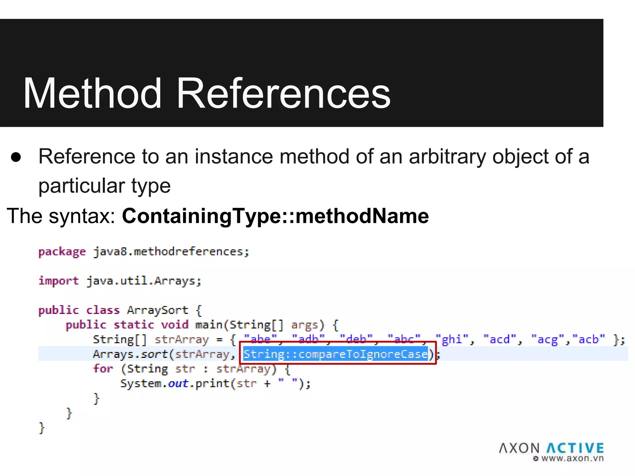 Method References
● Reference to an instance method of an arbitrary object of a
particular type
The syntax: ContainingType::methodName
 