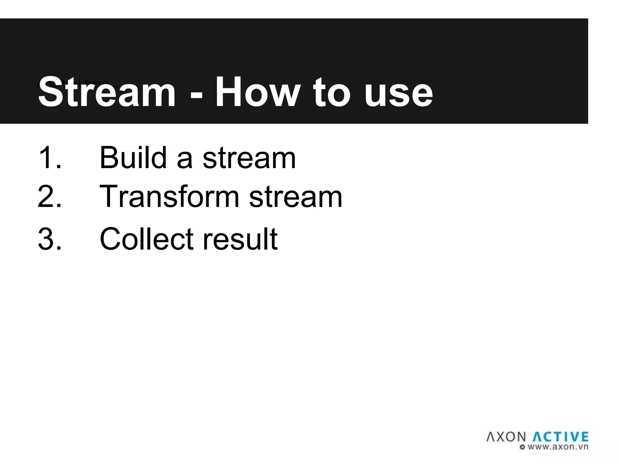 1. Build a stream
Add text here...
Stream - How to use
2. Transform stream
3. Collect result
 