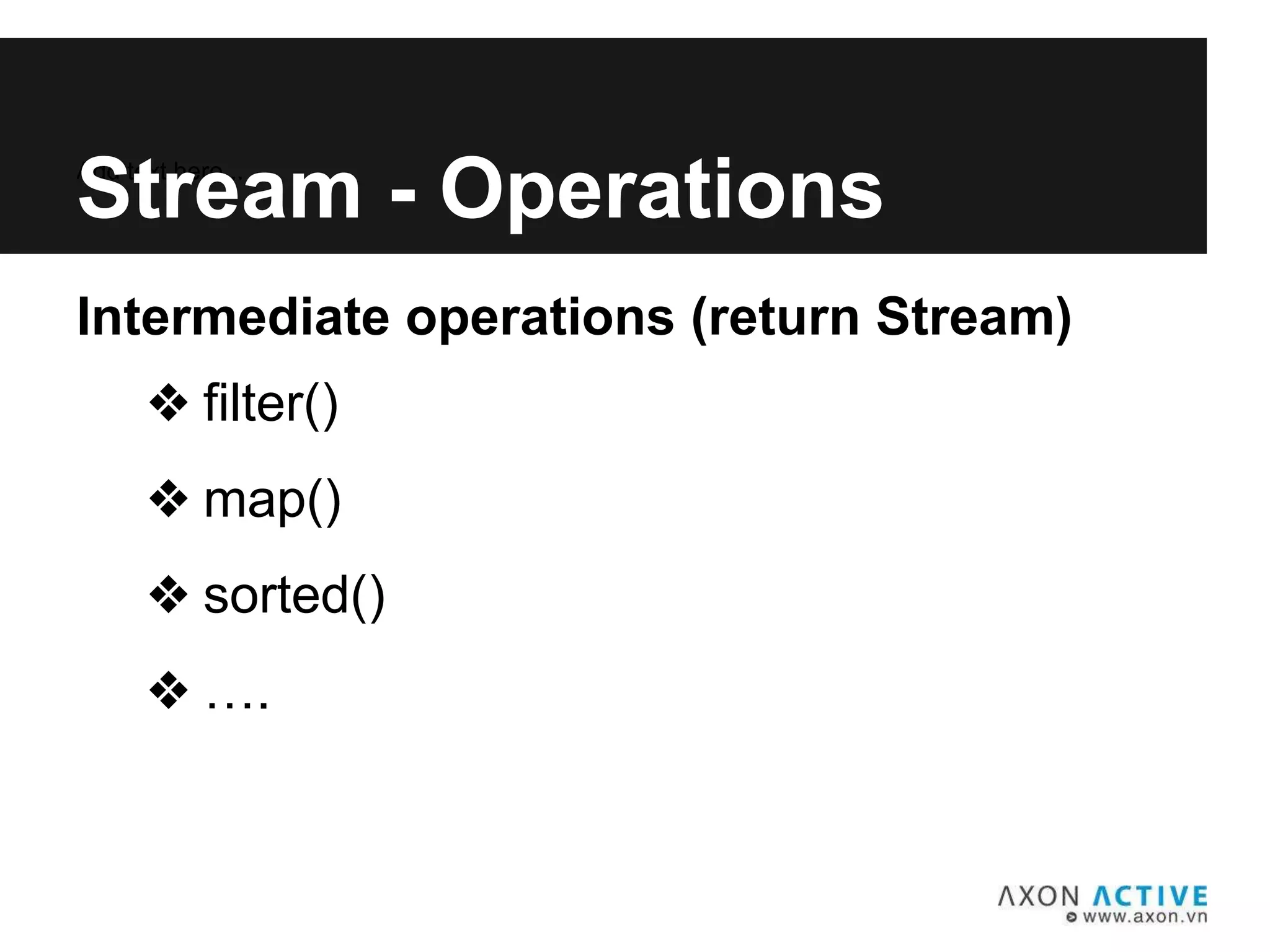Intermediate operations (return Stream)
❖ filter()
❖ map()
❖ sorted()
❖ ….
Add text here...
Stream - Operations
 