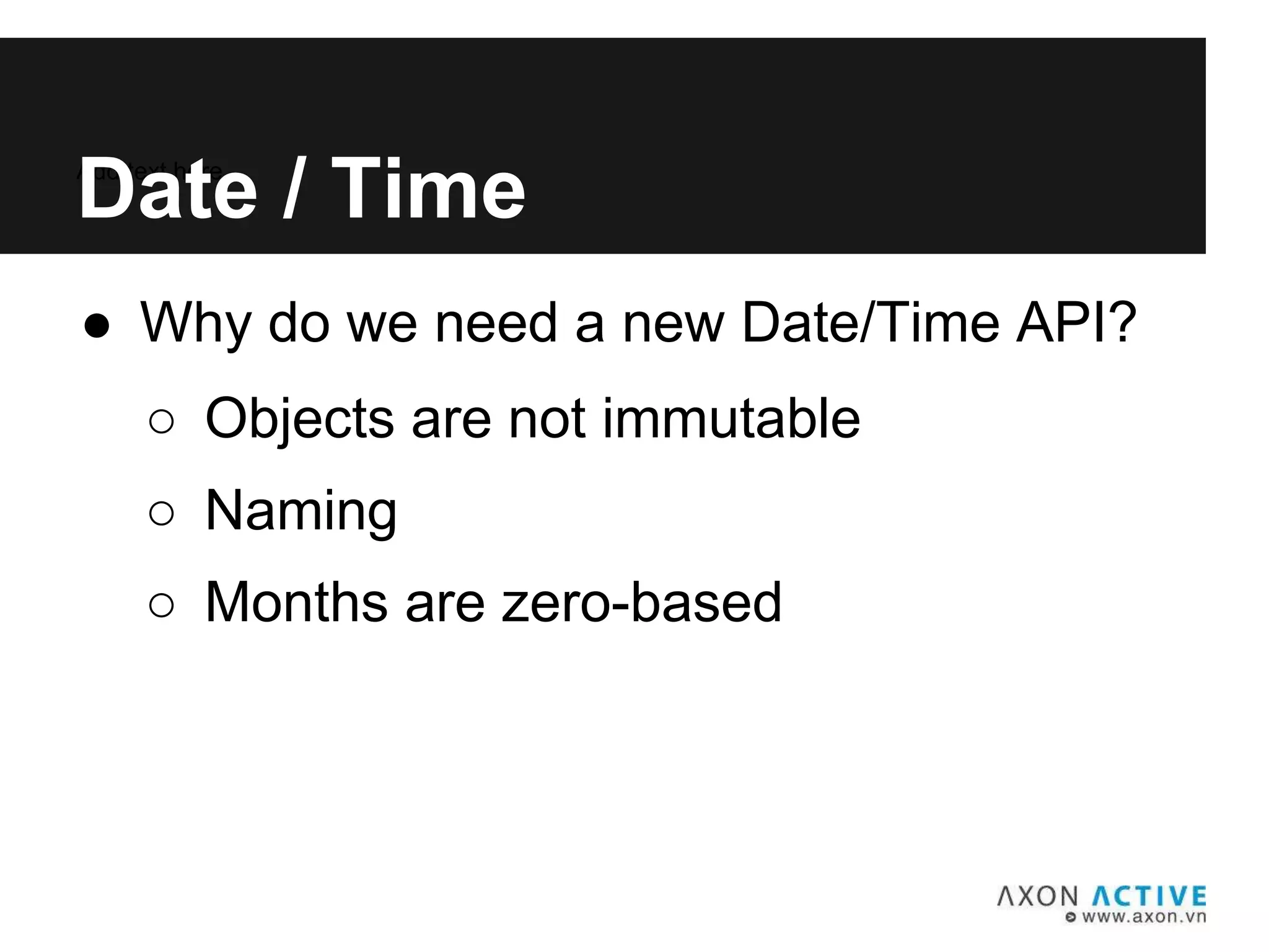● Why do we need a new Date/Time API?
Add text here...
Date / Time
○ Objects are not immutable
○ Naming
○ Months are zero-based
 