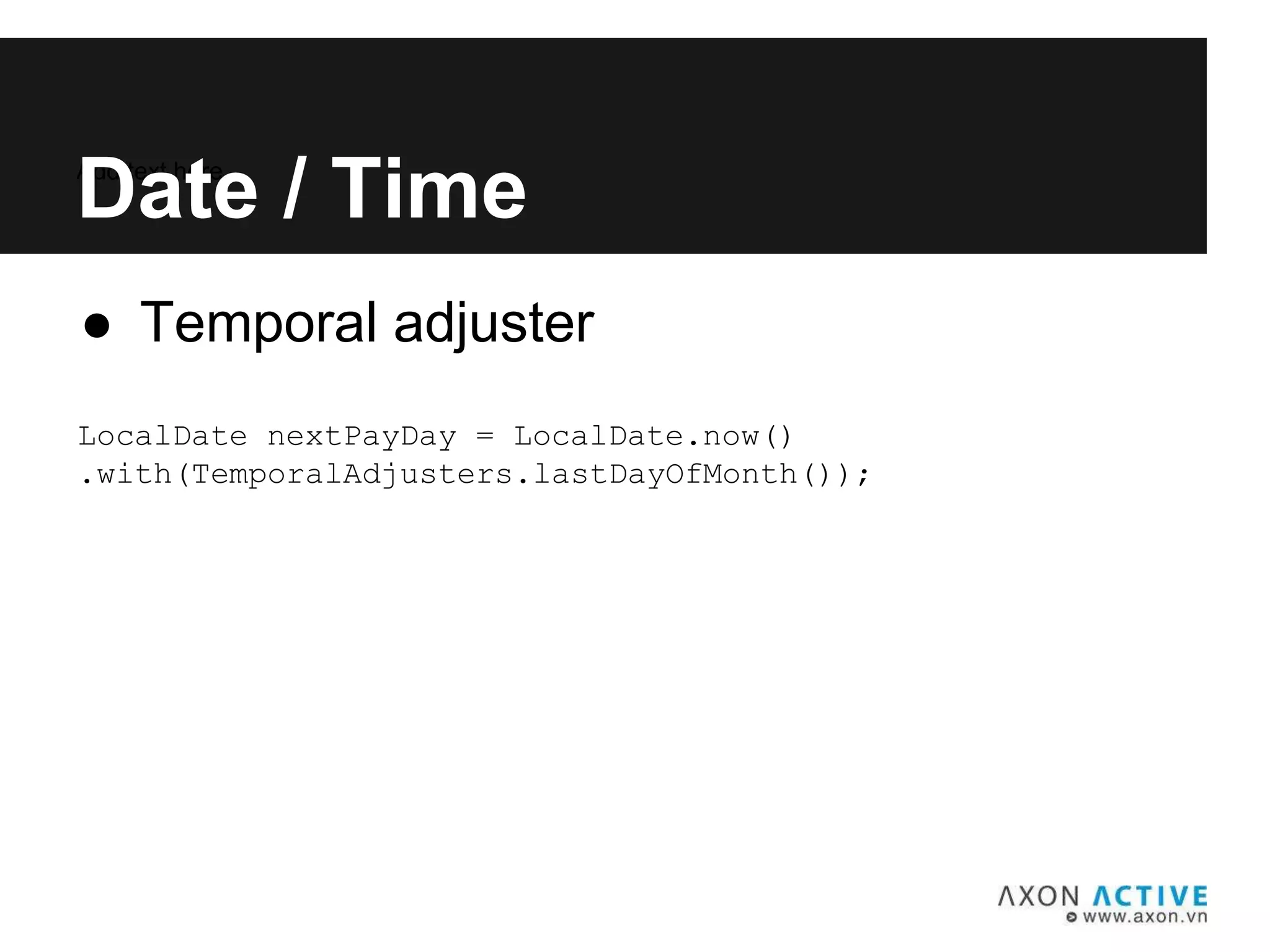 ● Temporal adjuster
Add text here...
Date / Time
LocalDate nextPayDay = LocalDate.now()
.with(TemporalAdjusters.lastDayOfMonth());
 