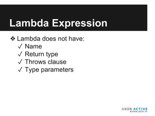 ❖ Lambda does not have:
✓ Name
✓ Return type
✓ Throws clause
✓ Type parameters
Lambda Expression
 