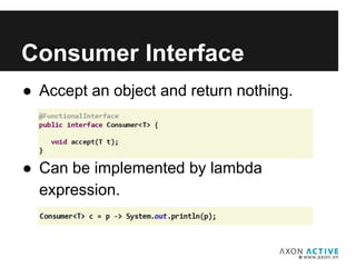 ● Accept an object and return nothing.
● Can be implemented by lambda
expression.
Add text here...
Consumer Interface
 