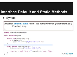 Interface Default and Static Methods
[modifier] default | static returnType nameOfMethod (Parameter List) {
// method body
}
● Syntax
 