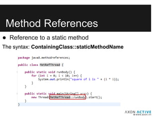 Method References
● Reference to a static method
The syntax: ContainingClass::staticMethodName
 