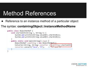 Method References
● Reference to an instance method of a particular object
The syntax: containingObject::instanceMethodName
 