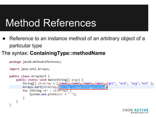 Method References
● Reference to an instance method of an arbitrary object of a
particular type
The syntax: ContainingType::methodName
 
