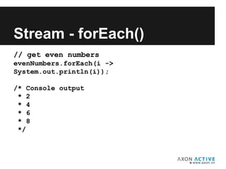 // get even numbers
evenNumbers.forEach(i ->
System.out.println(i));
/* Console output
* 2
* 4
* 6
* 8
*/
Add text here...
Stream - forEach()
 