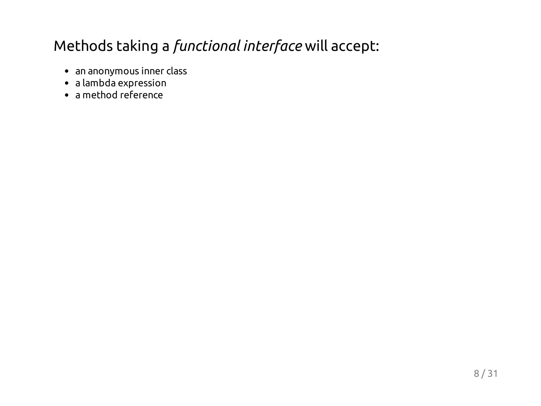 Methods taking a functional interface will accept:
an anonymous inner class
a lambda expression
a method reference

8 / 31

 