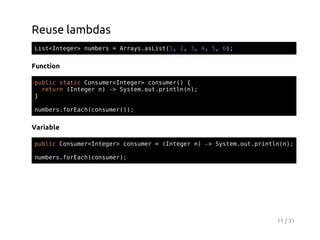 Reuse lambdas
Ls<nee>nmes=Ary.sit1 2 3 4 5 6;
itItgr ubr
rasaLs(, , , , , )

Function
pbi sai Cnue<nee>cnue( {
ulc ttc osmrItgr osmr)
rtr (nee n - Sse.u.rnl()
eun Itgr ) > ytmotpitnn;
}
nmesfrahcnue()
ubr.oEc(osmr);

Variable
pbi Cnue<nee>cnue =(nee n - Sse.u.rnl()
ulc osmrItgr osmr
Itgr ) > ytmotpitnn;
nmesfrahcnue)
ubr.oEc(osmr;

11 / 31

 