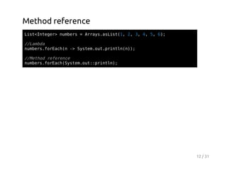 Method reference
Ls<nee>nmes=Ary.sit1 2 3 4 5 6;
itItgr ubr
rasaLs(, , , , , )

/Lmd
/aba
nmesfrahn- Sse.u.rnl();
ubr.oEc( > ytmotpitnn)
/Mto rfrne
/ehd eeec
nmesfrahSse.u:pitn;
ubr.oEc(ytmot:rnl)

12 / 31

 
